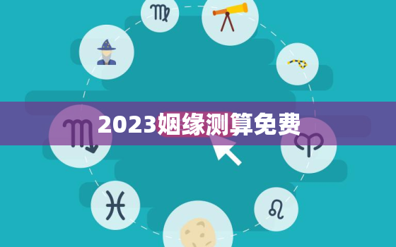 2023姻缘测算免费，2022年姻缘测试