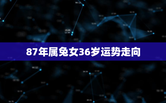 87年属兔女36岁运势走向，87年属兔女运势及运程