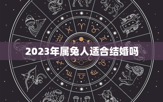 2023年属兔人适合结婚吗，2023年属兔的人