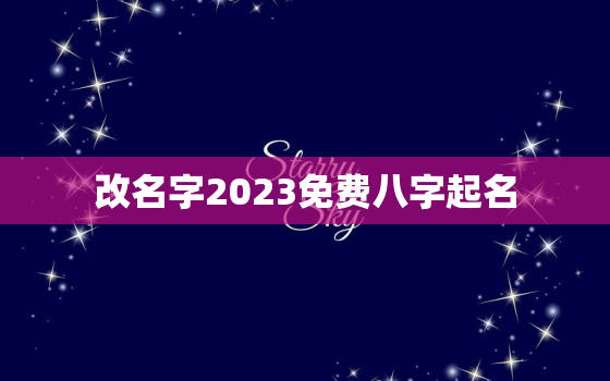 改名字2023免费八字起名，改名字2023免费八字起名大全