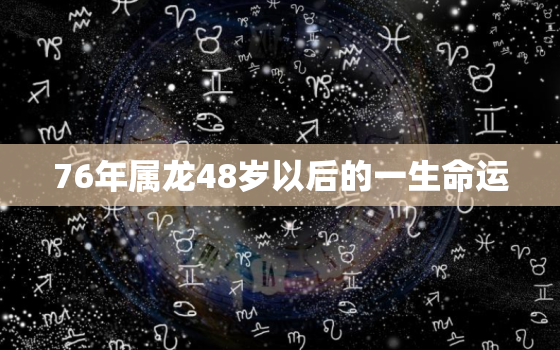 76年属龙48岁以后的一生命运，1976年属龙48岁