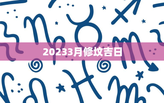 20233月修坟吉日，2021年3月份修坟黄道吉日