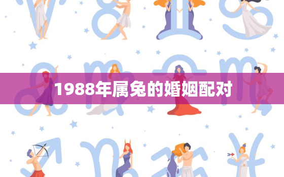 1988年属兔的婚姻配对，1988年的兔和什么属相合适