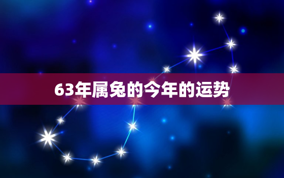 63年属兔的今年的运势，63年属兔人今年运气