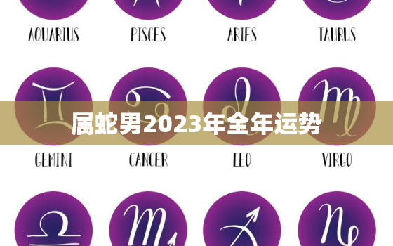 属蛇男2023年全年运势，属蛇男2023年命运如何