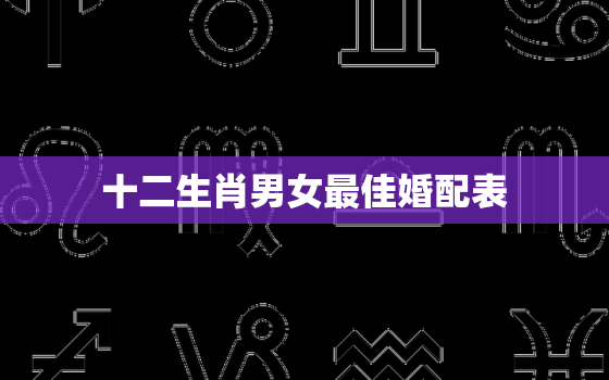 十二生肖男女最佳婚配表，十二生肖男女婚配表 属相婚配大全鸡和牛