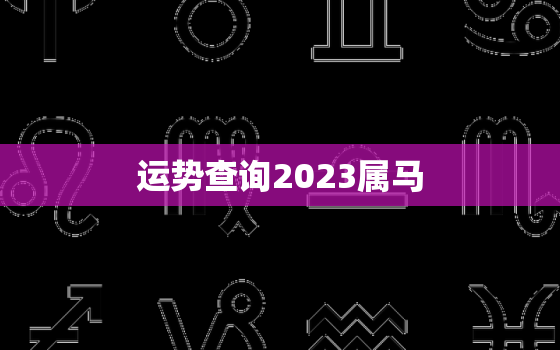 运势查询2023属马，属马2023年的运势