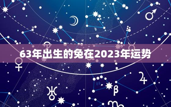 63年出生的兔在2023年运势，63年的兔在2022年的运势