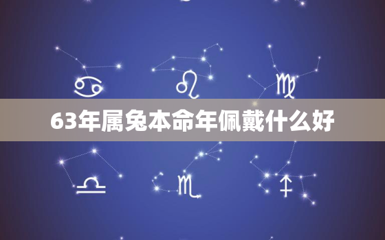 63年属兔本命年佩戴什么好，63年属兔本命年佩戴什么好一点