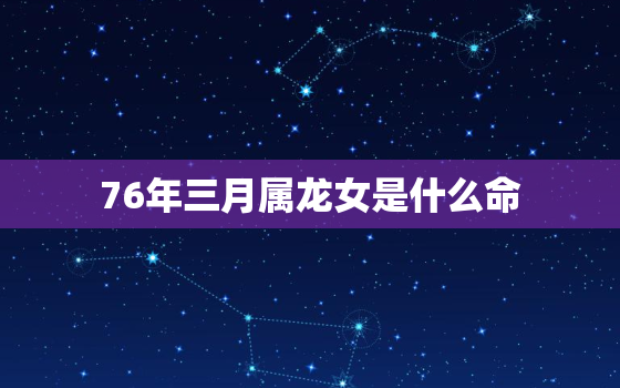 76年三月属龙女是什么命，76年3月的龙是什么命,有桃花运吗