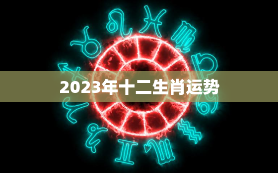 2023年十二生肖运势，生肖与运势十二生肖与运程