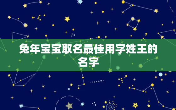 兔年宝宝取名最佳用字姓王的名字，兔年宝宝取名最佳用字姓王的名字大全