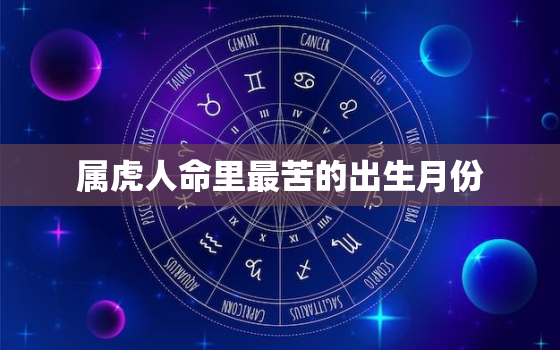 属虎人命里最苦的出生月份，属虎人命里最苦的出生月份是什么