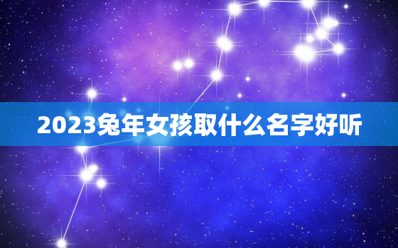 2023兔年女孩取什么名字好听，2023年属兔的宝宝几月出生最好