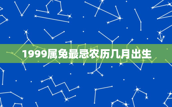 1999属兔最忌农历几月出生，1999年属兔的几月出生不好