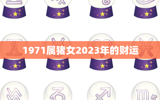 1971属猪女2023年的财运，1971年属猪女2023年运势