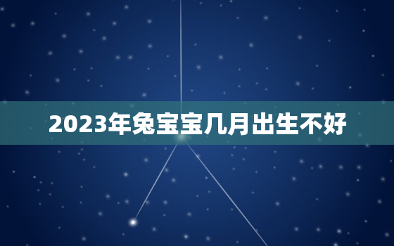 2023年兔宝宝几月出生不好，十兔
苦最命苦的兔几月出生