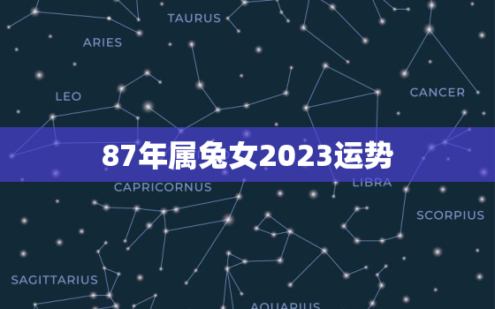 87年属兔女2023运势，87年属兔女2023年运势