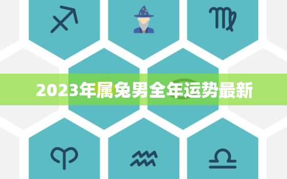 2023年属兔男全年运势最新，2023年属兔人的全年运势男性1987