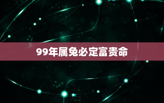 99年属兔必定富贵命，属兔几点钟出生最享福命