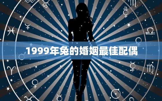 1999年兔的婚姻最佳配偶，1999年兔的婚姻最佳配偶是谁