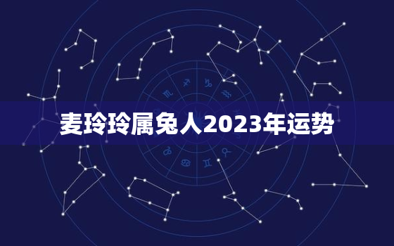 麦玲玲属兔人2023年运势，2021年属兔运势