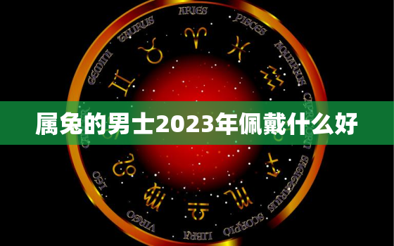 属兔的男士2023年佩戴什么好，属兔男2021年佩戴什么比较好