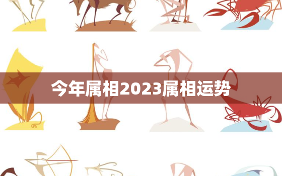 今年属相2023属相运势，今年属相2023属相运势怎么样