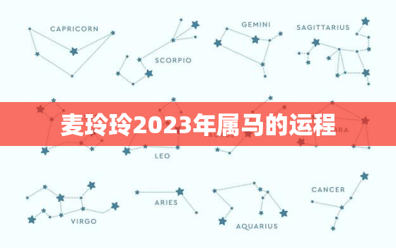 麦玲玲2023年属马的运程，麦玲玲2023年生肖运势