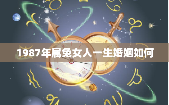 1987年属兔女人一生婚姻如何，1987年属兔女一生婚姻状况