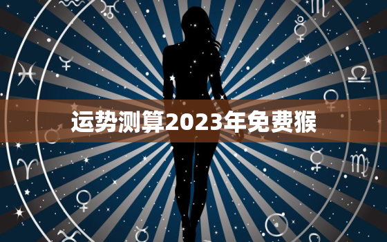 运势测算2023年免费猴，2023年生肖猴运势