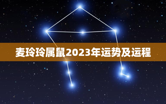 麦玲玲属鼠2023年运势及运程，2021年属鼠麦玲玲