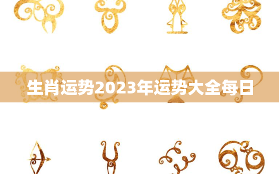 生肖运势2023年运势大全每日，生肖运势2023年运势大全每月