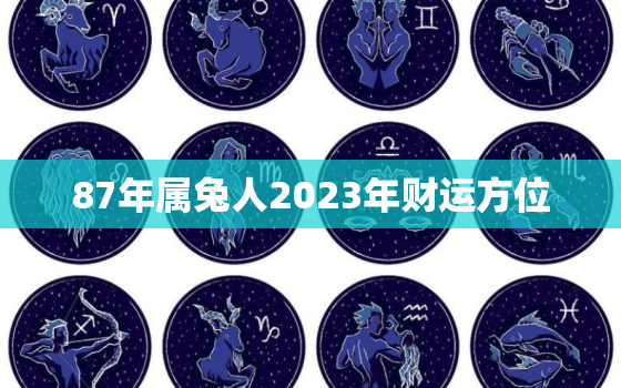 87年属兔人2023年财运方位，87年属兔人2023年运势及财运