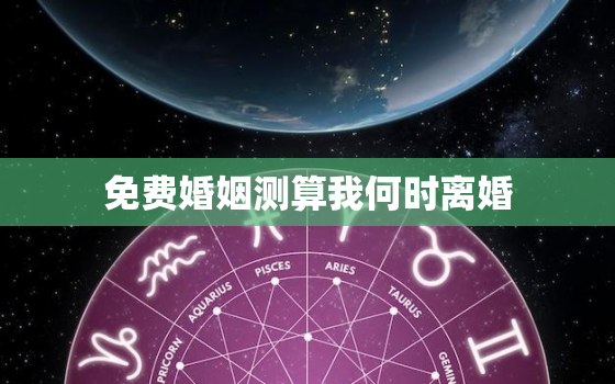 免费婚姻测算我何时离婚，算我何时结婚