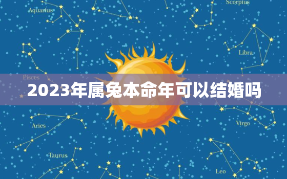 2023年属兔本命年可以结婚吗，2023年属兔本命年有灾吗