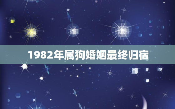 1982年属狗婚姻最终归宿，1982年属狗的婚姻感情