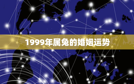 1999年属兔的婚姻运势，1999年属兔的婚姻运势如何