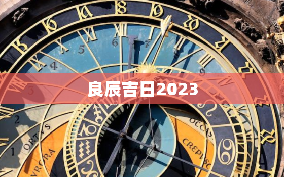 良辰吉日2023，出门的良辰吉日2023