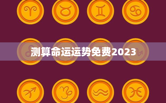 测算命运运势免费2023，算命运势2021年运势免费