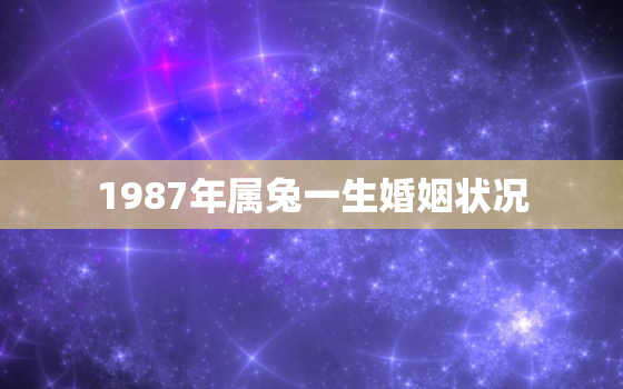 1987年属兔一生婚姻状况，1987年属兔人婚姻运势