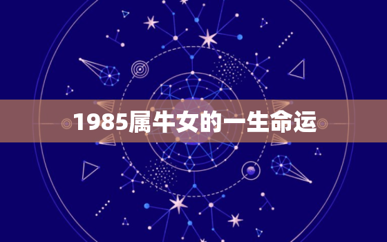 1985属牛女的一生命运，1985属牛女人命苦2020