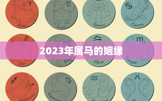 2023年属马的姻缘，2023年属马婚姻