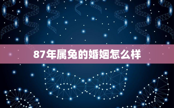 87年属兔的婚姻怎么样，87年兔婚姻是什么命