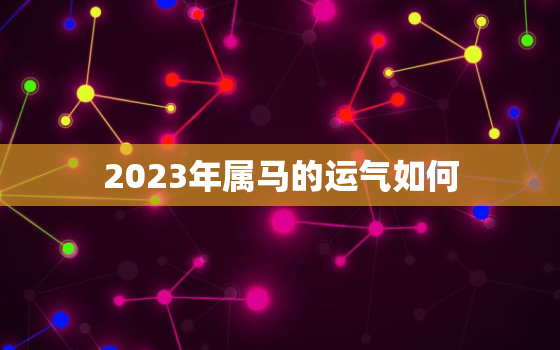 2023年属马的运气如何，2023年对属马的人好不好