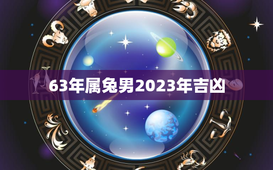 63年属兔男2023年吉凶，63年兔男2022年运程