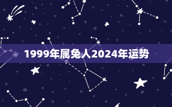 1999年属兔人2024年运势，1999属兔2023年运势及运程