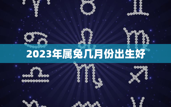 2023年属兔几月份出生好，2023年属兔几月出生命最好