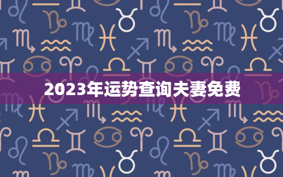 2023年运势查询夫妻免费，2023年运势及运程每月运程