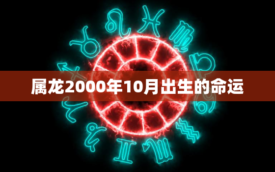 属龙2000年10月出生的命运，2000年属龙女10月